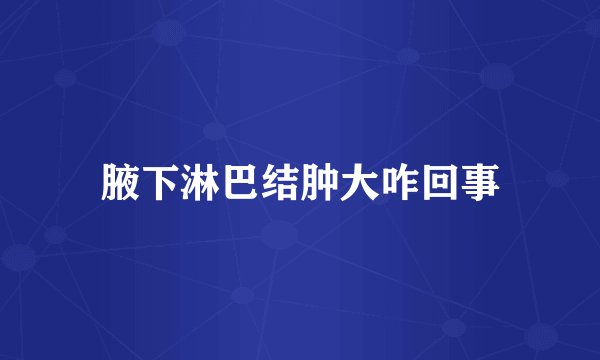 腋下淋巴结肿大咋回事