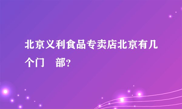 北京义利食品专卖店北京有几个门巿部？