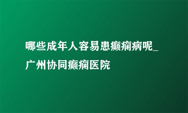 哪些成年人容易患癫痫病呢_广州协同癫痫医院