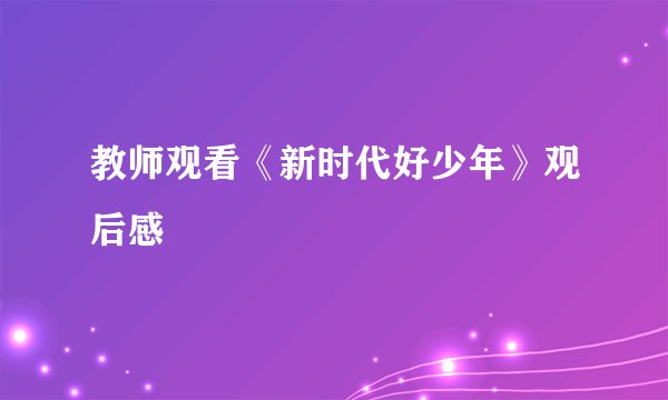 教师观看《新时代好少年》观后感