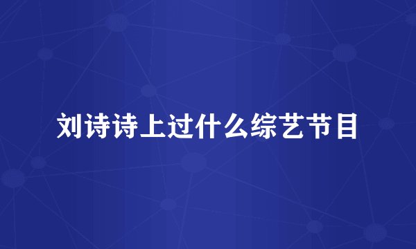 刘诗诗上过什么综艺节目