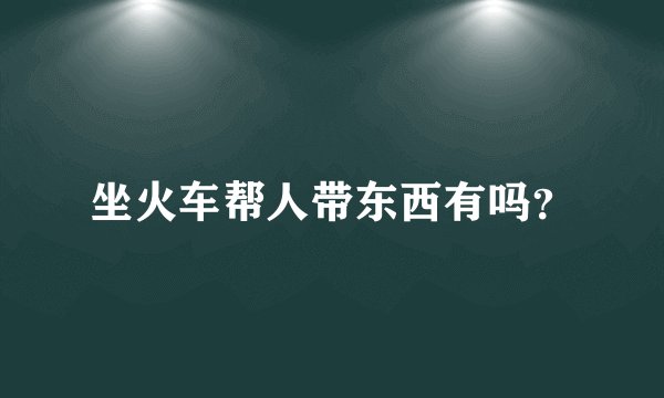 坐火车帮人带东西有吗？