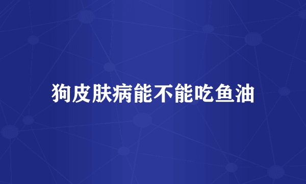 狗皮肤病能不能吃鱼油