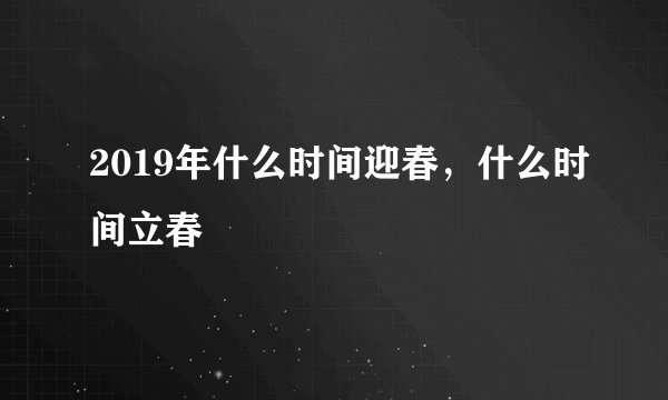 2019年什么时间迎春，什么时间立春
