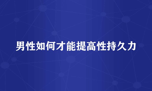 男性如何才能提高性持久力