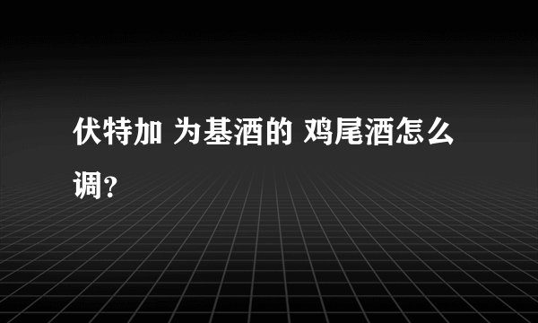 伏特加 为基酒的 鸡尾酒怎么调？