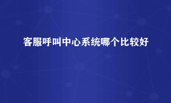 客服呼叫中心系统哪个比较好