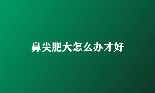 鼻尖肥大怎么办才好