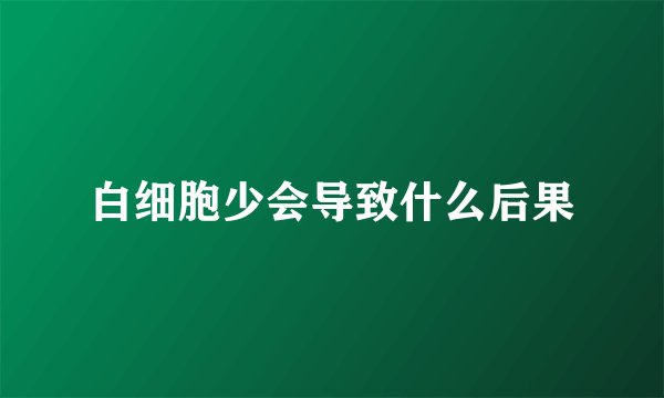 白细胞少会导致什么后果
