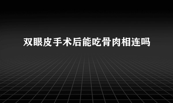 双眼皮手术后能吃骨肉相连吗