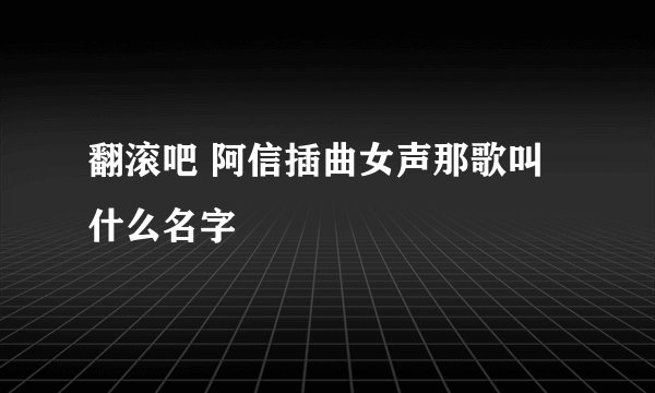 翻滚吧 阿信插曲女声那歌叫什么名字