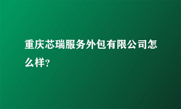 重庆芯瑞服务外包有限公司怎么样？
