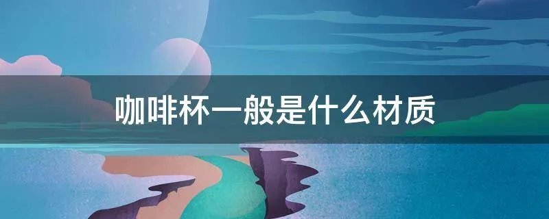 咖啡杯一般是什么材质