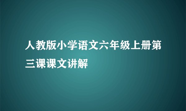 人教版小学语文六年级上册第三课课文讲解