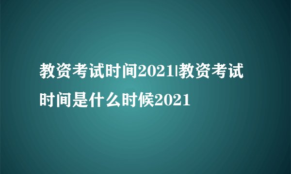教资考试时间2021|教资考试时间是什么时候2021