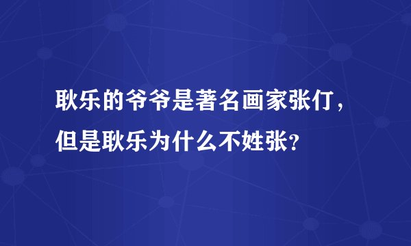 耿乐的爷爷是著名画家张仃,但是耿乐为什么不姓张?