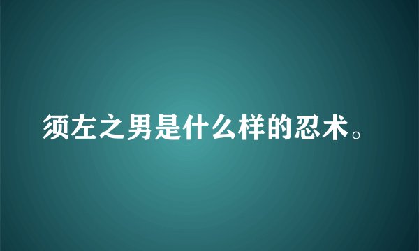 须左之男是什么样的忍术。