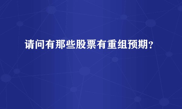 请问有那些股票有重组预期？