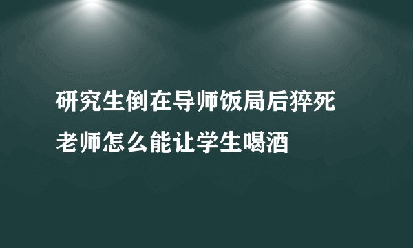 研究生倒在导师饭局后猝死 老师怎么能让学生喝酒