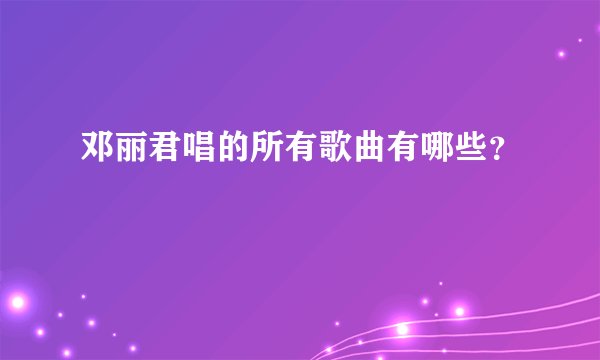 邓丽君唱的所有歌曲有哪些？