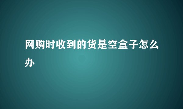 网购时收到的货是空盒子怎么办