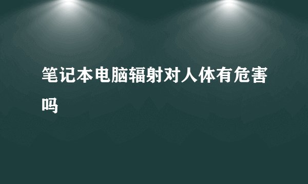 笔记本电脑辐射对人体有危害吗