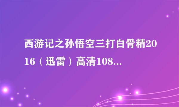 西游记之孙悟空三打白骨精2016（迅雷）高清1080P下载BT种子？