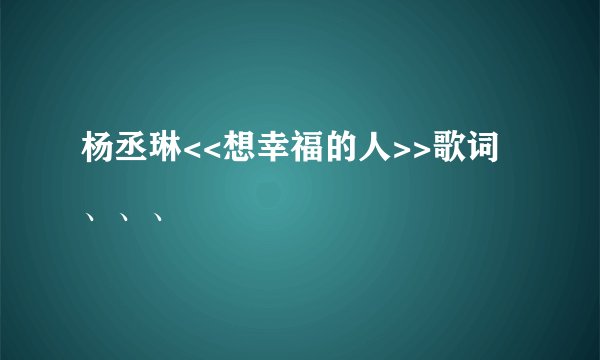 杨丞琳<<想幸福的人>>歌词、、、