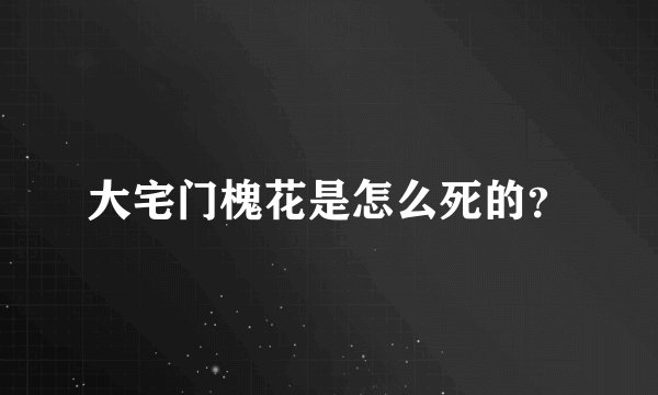 大宅门槐花是怎么死的？