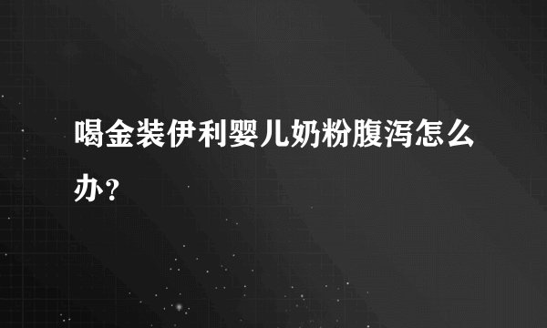 喝金装伊利婴儿奶粉腹泻怎么办？