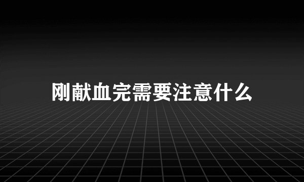 刚献血完需要注意什么
