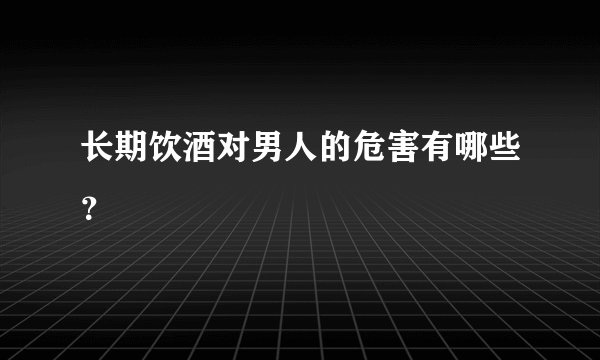 长期饮酒对男人的危害有哪些？