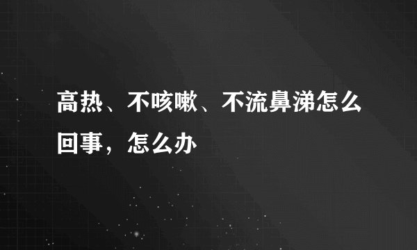 高热、不咳嗽、不流鼻涕怎么回事，怎么办