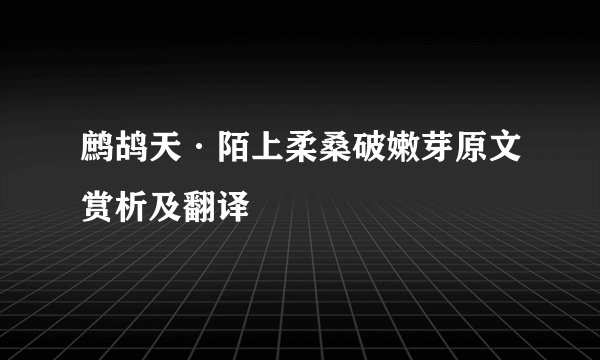 鹧鸪天·陌上柔桑破嫩芽原文赏析及翻译