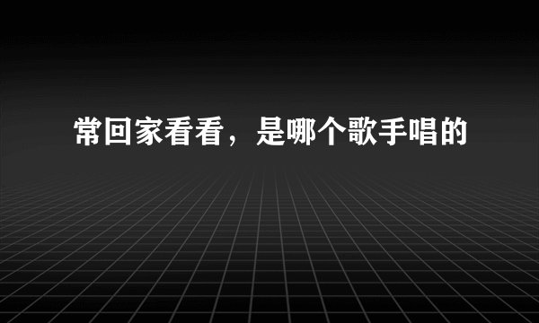 常回家看看，是哪个歌手唱的
