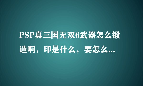 PSP真三国无双6武器怎么锻造啊，印是什么，要怎么获得啊？