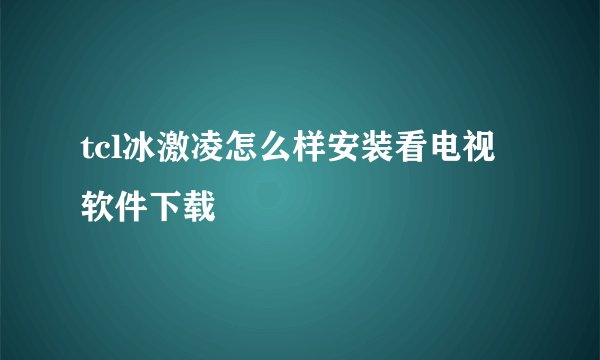 tcl冰激凌怎么样安装看电视软件下载