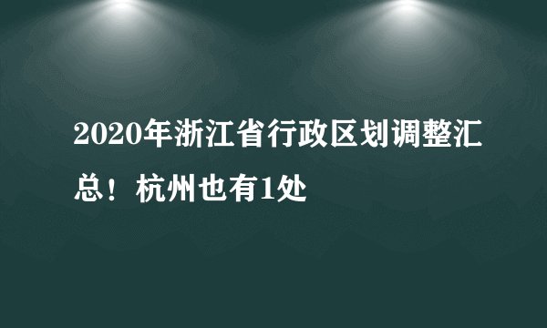 2020年浙江省行政区划调整汇总！杭州也有1处