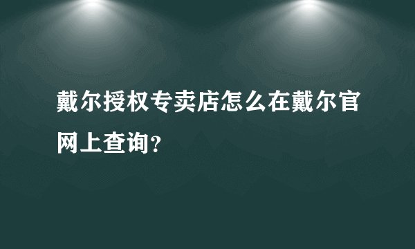 戴尔授权专卖店怎么在戴尔官网上查询？
