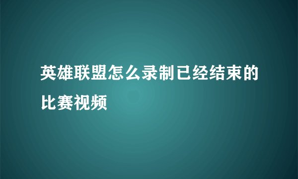 英雄联盟怎么录制已经结束的比赛视频