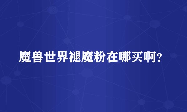 魔兽世界褪魔粉在哪买啊？