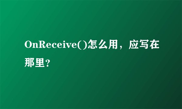 OnReceive()怎么用，应写在那里？