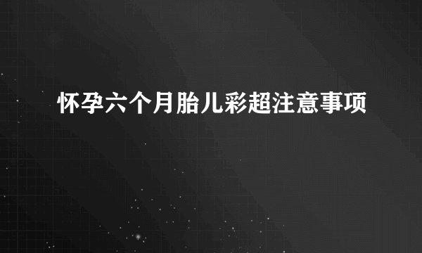 怀孕六个月胎儿彩超注意事项