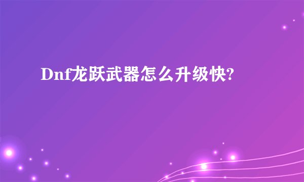 Dnf龙跃武器怎么升级快?