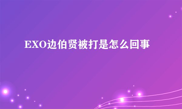 EXO边伯贤被打是怎么回事