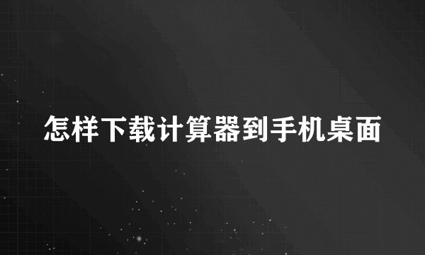 怎样下载计算器到手机桌面