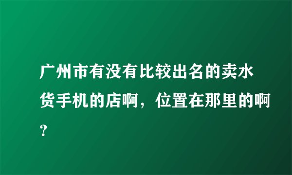 广州市有没有比较出名的卖水货手机的店啊，位置在那里的啊？