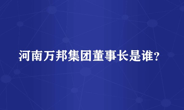 河南万邦集团董事长是谁？