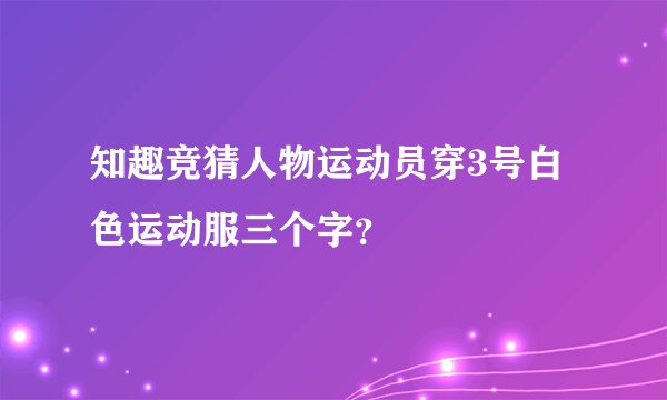 知趣竞猜人物运动员穿3号白色运动服三个字？