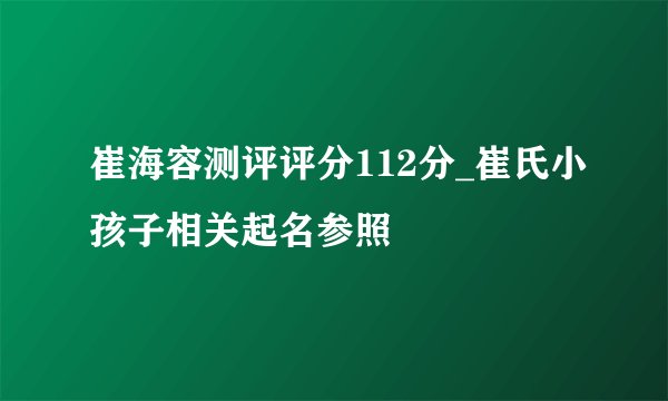 崔海容测评评分112分_崔氏小孩子相关起名参照